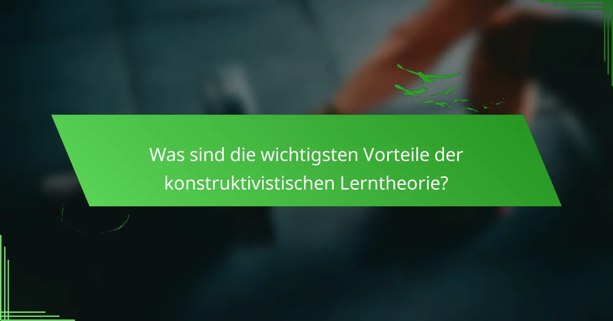 Was sind die wichtigsten Vorteile der konstruktivistischen Lerntheorie?